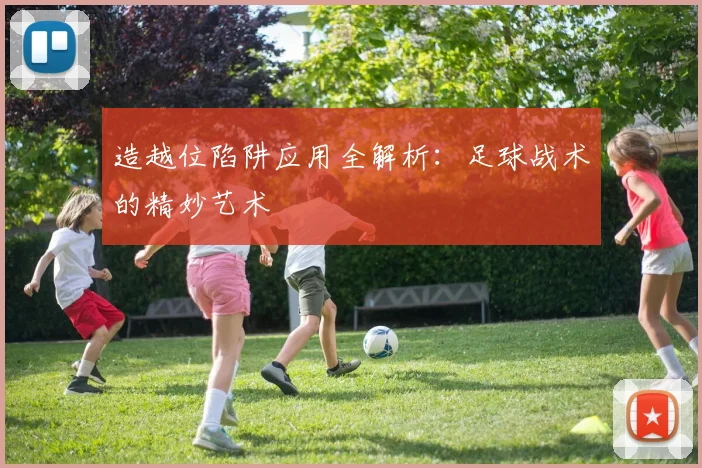 造越位陷阱应用全解析：足球战术的精妙艺术