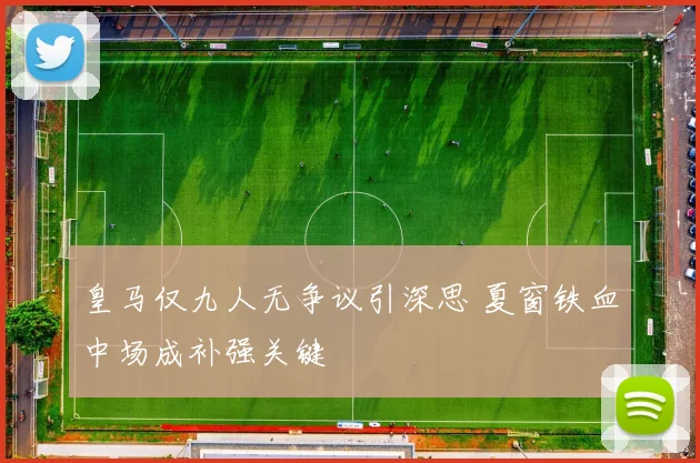 皇马仅九人无争议引深思 夏窗铁血中场成补强关键