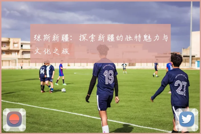 琼斯新疆：探索新疆的独特魅力与文化之旅