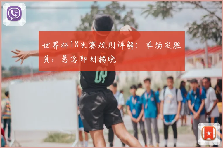 世界杯18决赛规则详解：单场定胜负，悬念即刻揭晓