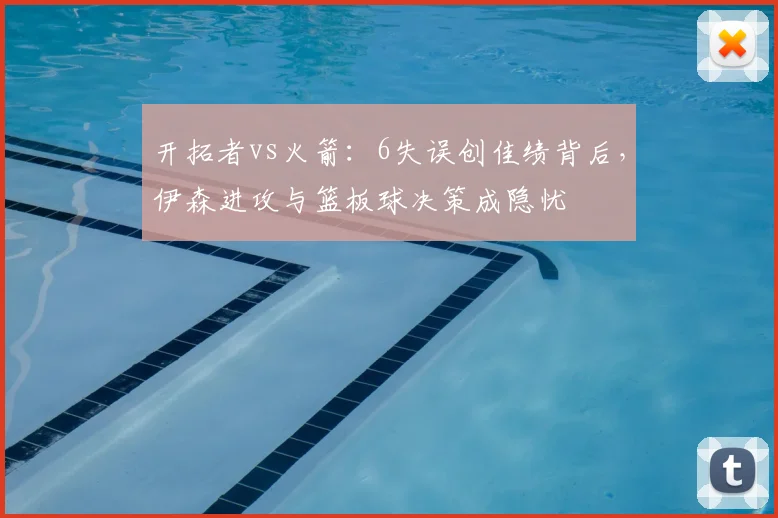 开拓者vs火箭:6失误创佳绩背后,伊森进攻与篮板球决策成隐忧