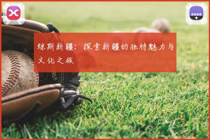 琼斯新疆:探索新疆的独特魅力与文化之旅