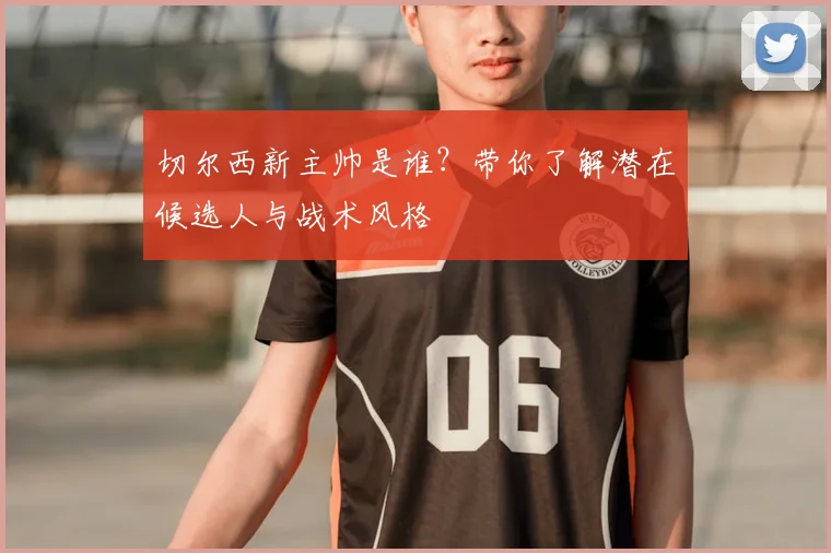 切尔西新主帅是谁？带你了解潜在候选人与战术风格