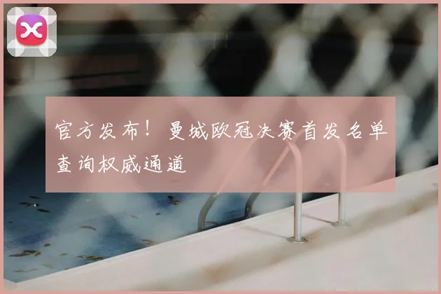 官方发布！曼城欧冠决赛首发名单查询权威通道