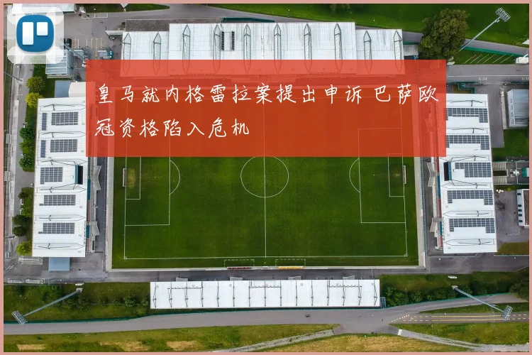 皇马就内格雷拉案提出申诉 巴萨欧冠资格陷入危机