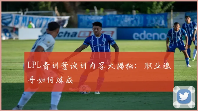 LPL青训营试训内容大揭秘:职业选手如何炼成
