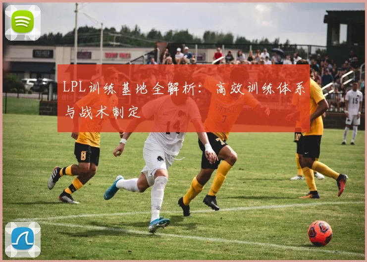 LPL训练基地全解析:高效训练体系与战术制定