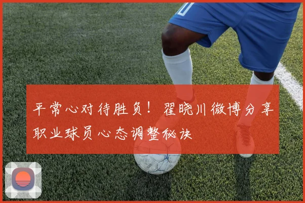 平常心对待胜负！翟晓川微博分享职业球员心态调整秘诀