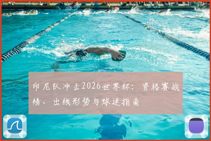 印尼队冲击2026世界杯:资格赛战绩、出线形势与球迷指南