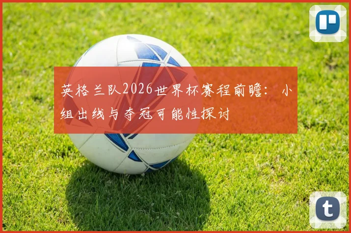 英格兰队2026世界杯赛程前瞻：小组出线与夺冠可能性探讨