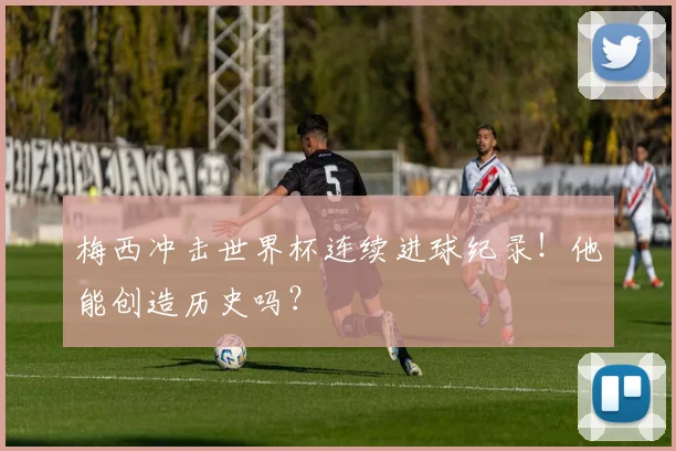 梅西冲击世界杯连续进球纪录！他能创造历史吗？