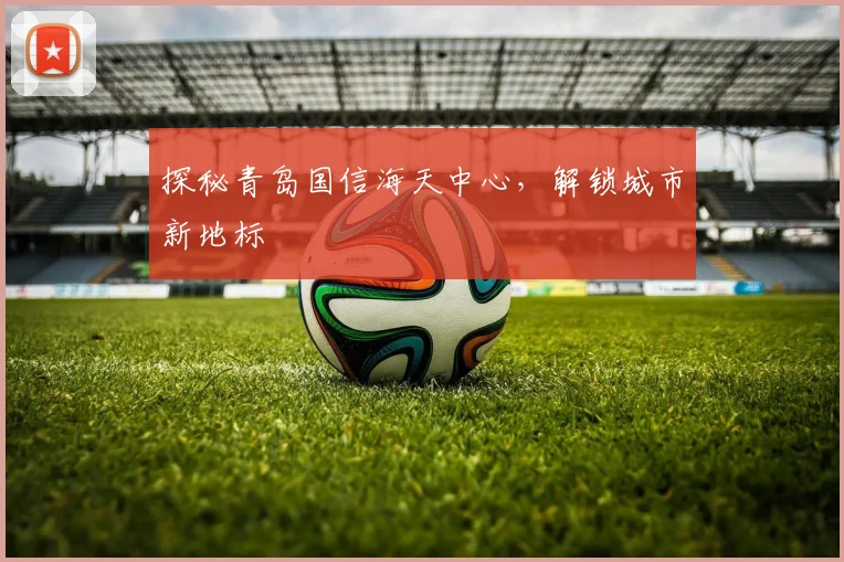 探秘青岛国信海天中心，解锁城市新地标