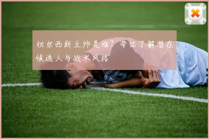 切尔西新主帅是谁?带你了解潜在候选人与战术风格