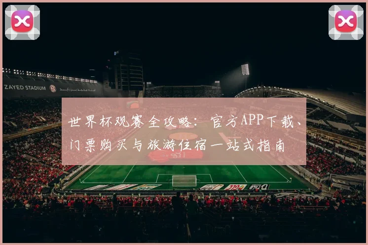 世界杯观赛全攻略:官方APP下载、门票购买与旅游住宿一站式指南