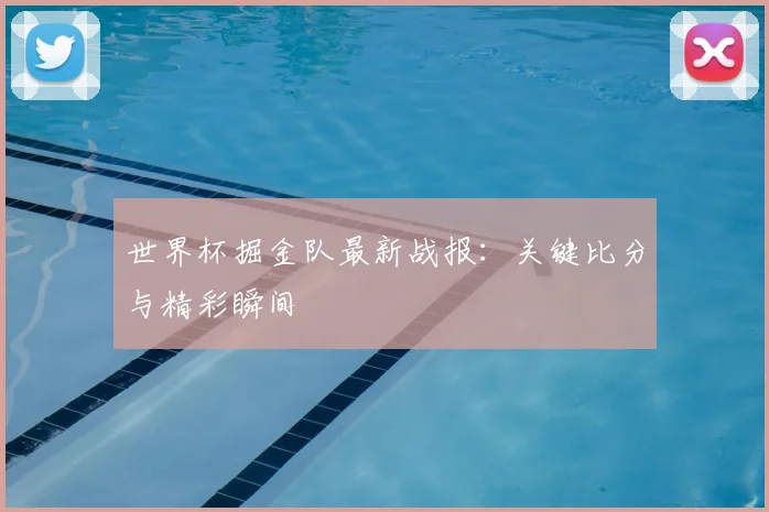 世界杯掘金队最新战报:关键比分与精彩瞬间