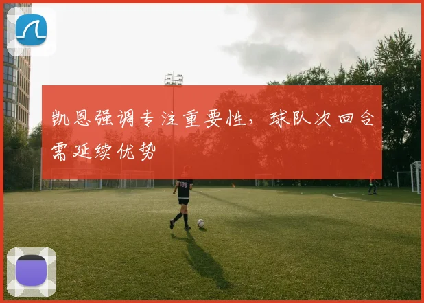 凯恩强调专注重要性,球队次回合需延续优势
