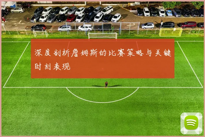 深度剖析詹姆斯的比赛策略与关键时刻表现