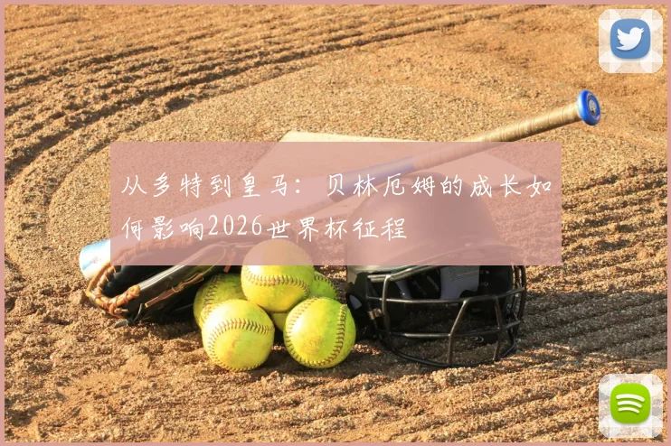 从多特到皇马:贝林厄姆的成长如何影响2026世界杯征程
