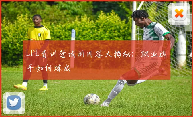 LPL青训营试训内容大揭秘:职业选手如何炼成