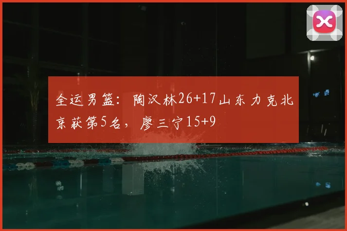 全运男篮:陶汉林26+17山东力克北京获第5名,廖三宁15+9