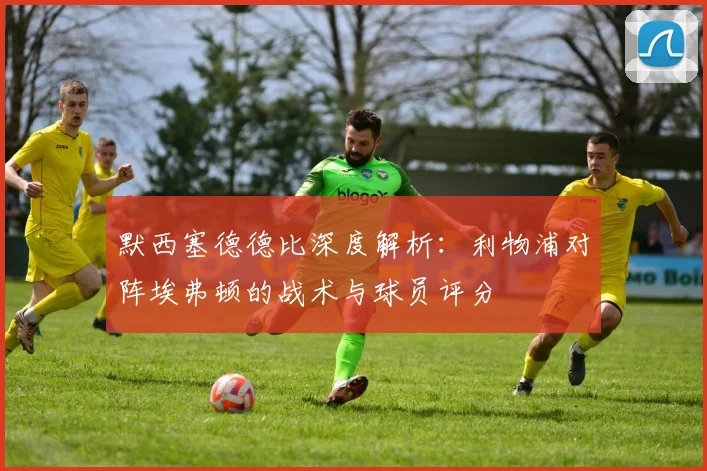 默西塞德德比深度解析：利物浦对阵埃弗顿的战术与球员评分