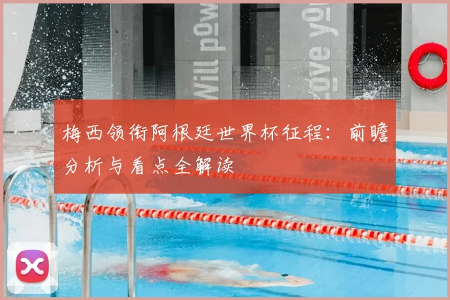 梅西领衔阿根廷世界杯征程:前瞻分析与看点全解读