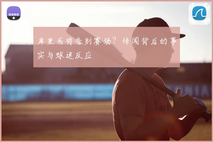 库里或将告别赛场?传闻背后的事实与球迷反应