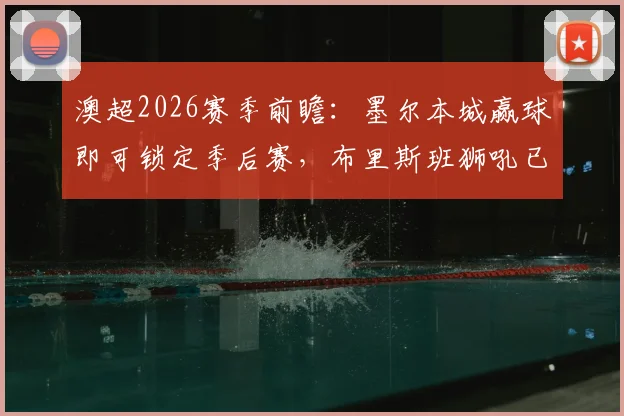 澳超2026赛季前瞻:墨尔本城赢球即可锁定季后赛,布里斯班狮吼已10轮不胜,赛前深度解析两队近况