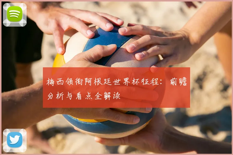 梅西领衔阿根廷世界杯征程：前瞻分析与看点全解读