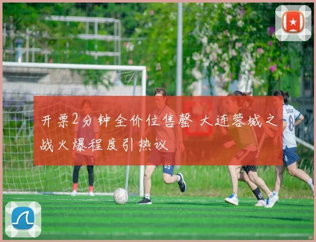 开票2分钟全价位售罄 大连蓉城之战火爆程度引热议