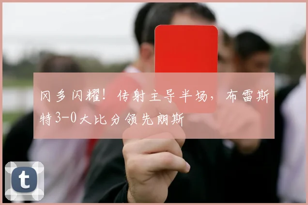 冈多闪耀！传射主导半场，布雷斯特3-0大比分领先朗斯