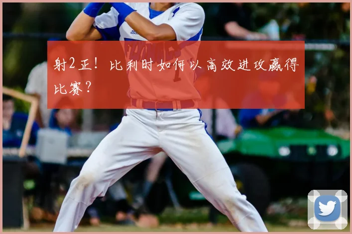 射2正！比利时如何以高效进攻赢得比赛？