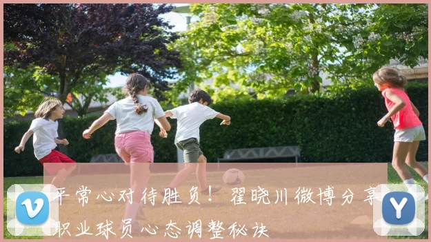 平常心对待胜负!翟晓川微博分享职业球员心态调整秘诀