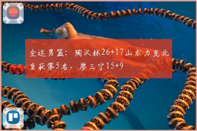 全运男篮:陶汉林26+17山东力克北京获第5名,廖三宁15+9
