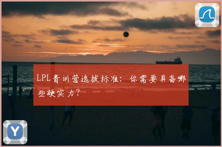 LPL青训营选拔标准:你需要具备哪些硬实力?